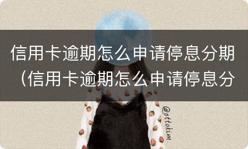 信用卡逾期怎么申请停息分期（信用卡逾期怎么申请停息分期还款）