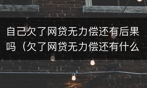 自己欠了网贷无力偿还有后果吗（欠了网贷无力偿还有什么后果）