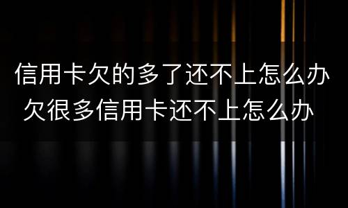 信用卡欠的多了还不上怎么办 欠很多信用卡还不上怎么办