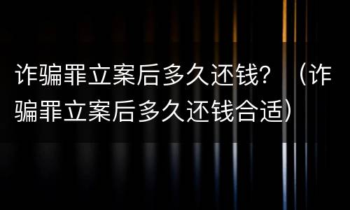 诈骗罪立案后多久还钱？（诈骗罪立案后多久还钱合适）