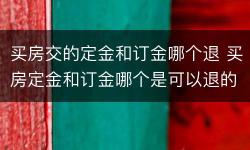 买房交的定金和订金哪个退 买房定金和订金哪个是可以退的