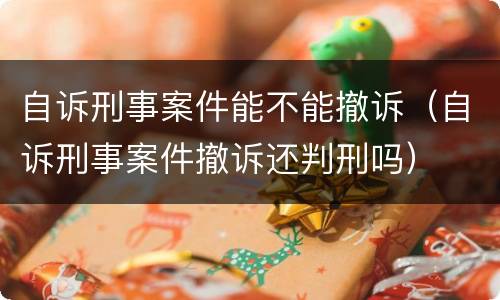 自诉刑事案件能不能撤诉（自诉刑事案件撤诉还判刑吗）