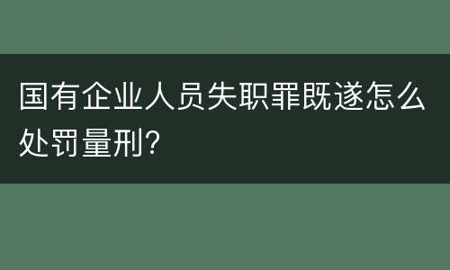 国有企业人员失职罪既遂怎么处罚量刑?