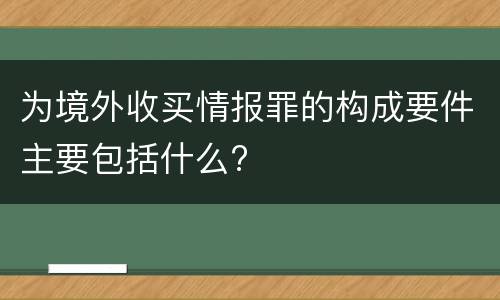 为境外收买情报罪的构成要件主要包括什么?