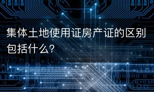 集体土地使用证房产证的区别包括什么？