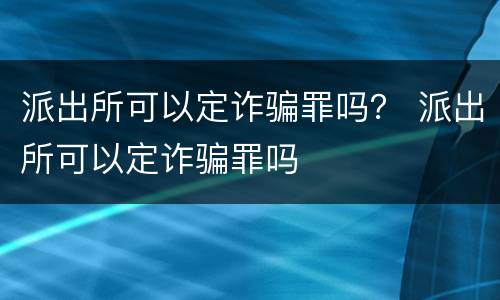 派出所可以定诈骗罪吗？ 派出所可以定诈骗罪吗