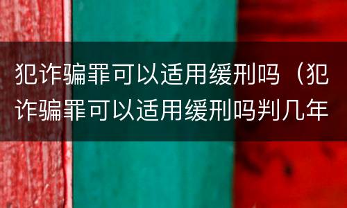 犯诈骗罪可以适用缓刑吗（犯诈骗罪可以适用缓刑吗判几年）