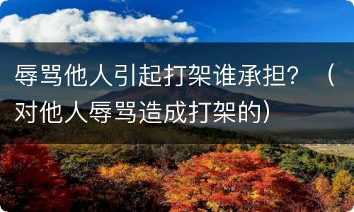 辱骂他人引起打架谁承担？（对他人辱骂造成打架的）