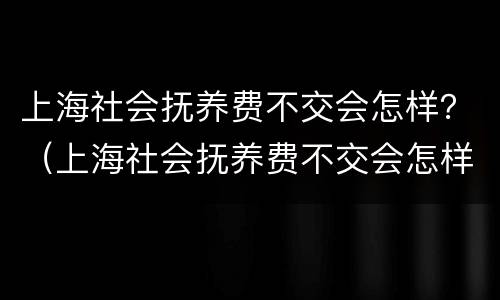 上海社会抚养费不交会怎样？（上海社会抚养费不交会怎样处罚）