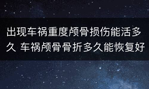 出现车祸重度颅骨损伤能活多久 车祸颅骨骨折多久能恢复好