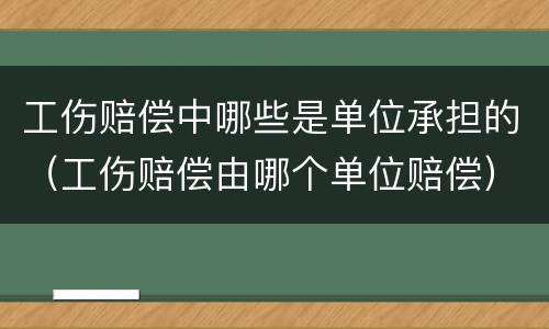 工伤赔偿中哪些是单位承担的（工伤赔偿由哪个单位赔偿）
