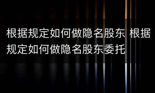 根据规定如何做隐名股东 根据规定如何做隐名股东委托