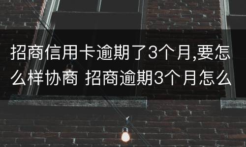 招商信用卡逾期了3个月,要怎么样协商 招商逾期3个月怎么办