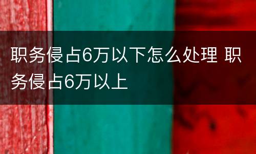 职务侵占6万以下怎么处理 职务侵占6万以上