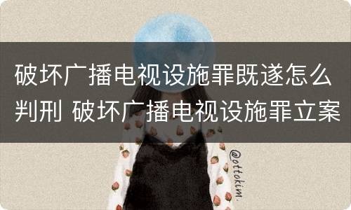 破坏广播电视设施罪既遂怎么判刑 破坏广播电视设施罪立案标准