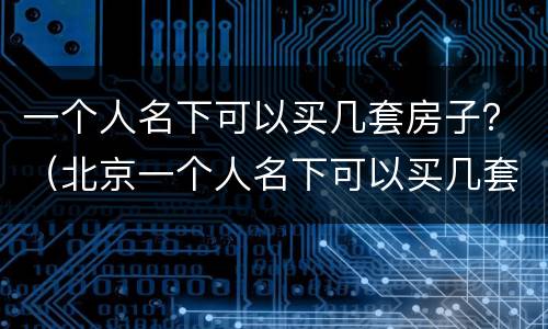 一个人名下可以买几套房子？（北京一个人名下可以买几套房子）