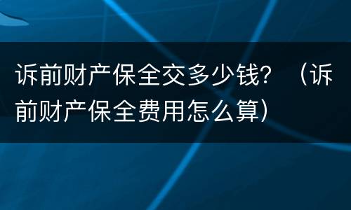 诉前财产保全交多少钱？（诉前财产保全费用怎么算）