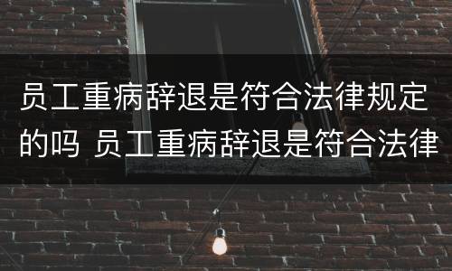 员工重病辞退是符合法律规定的吗 员工重病辞退是符合法律规定的吗怎么赔偿