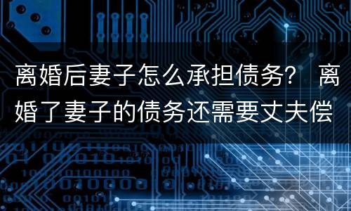 离婚后妻子怎么承担债务？ 离婚了妻子的债务还需要丈夫偿还吗