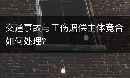 交通事故与工伤赔偿主体竞合如何处理？