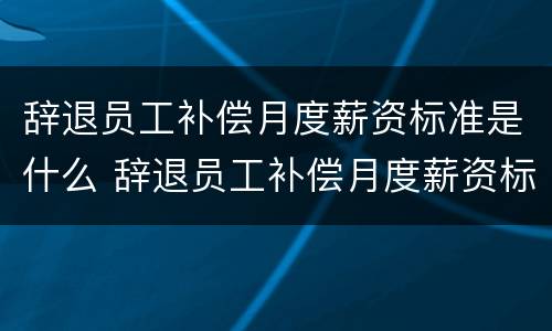 辞退员工补偿月度薪资标准是什么 辞退员工补偿月度薪资标准是什么规定