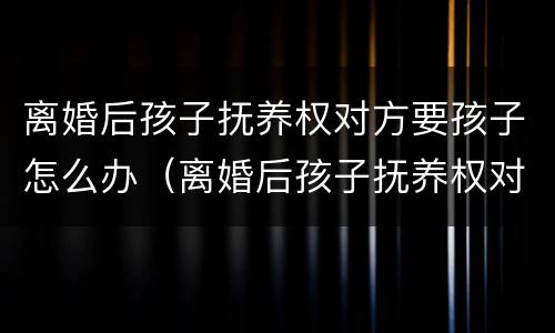 离婚后孩子抚养权对方要孩子怎么办（离婚后孩子抚养权对方要孩子怎么办手续）