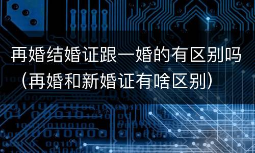 再婚结婚证跟一婚的有区别吗（再婚和新婚证有啥区别）