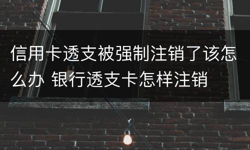 信用卡透支被强制注销了该怎么办 银行透支卡怎样注销