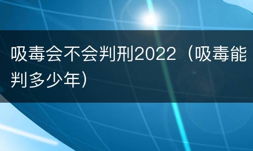 吸毒会不会判刑2022（吸毒能判多少年）