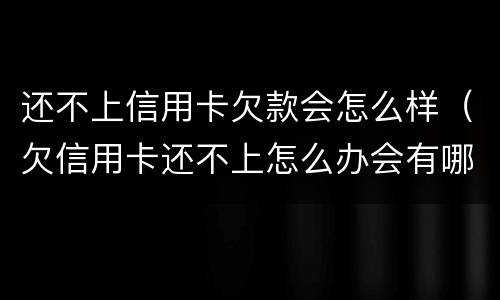 还不上信用卡欠款会怎么样（欠信用卡还不上怎么办会有哪些后果）