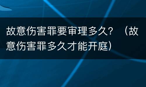 故意伤害罪要审理多久？（故意伤害罪多久才能开庭）