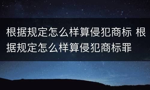 根据规定怎么样算侵犯商标 根据规定怎么样算侵犯商标罪