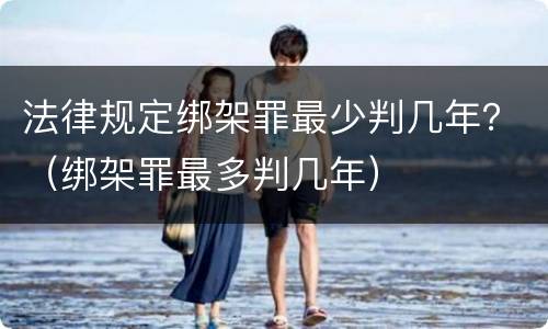 法律规定绑架罪最少判几年？（绑架罪最多判几年）