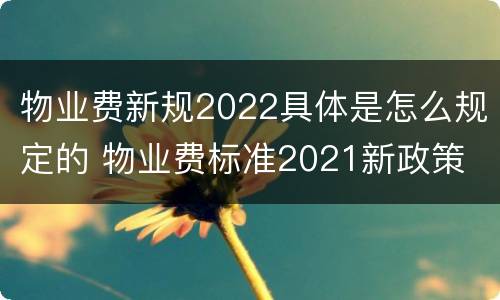 物业费新规2022具体是怎么规定的 物业费标准2021新政策