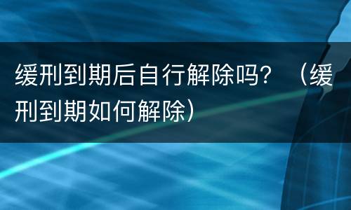 缓刑到期后自行解除吗？（缓刑到期如何解除）