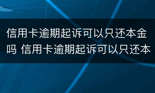 信用卡逾期起诉可以只还本金吗 信用卡逾期起诉可以只还本金吗怎么办