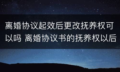 离婚协议起效后更改抚养权可以吗 离婚协议书的抚养权以后可以更改吗