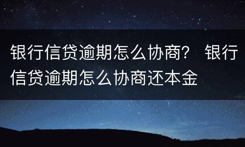 银行信贷逾期怎么协商？ 银行信贷逾期怎么协商还本金