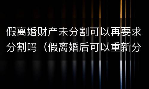假离婚财产未分割可以再要求分割吗（假离婚后可以重新分割财产吗）