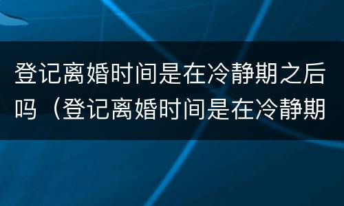登记离婚时间是在冷静期之后吗（登记离婚时间是在冷静期之后吗怎么算）