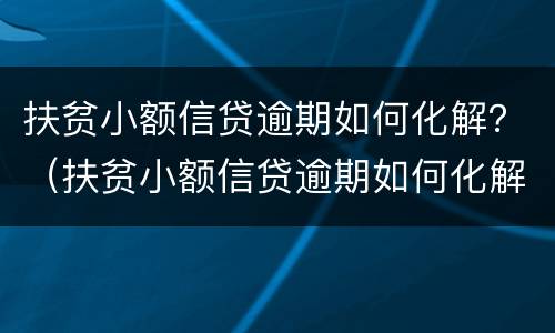 扶贫小额信贷逾期如何化解？（扶贫小额信贷逾期如何化解问题）