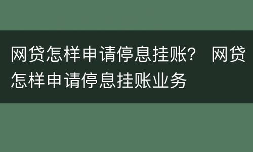 网贷怎样申请停息挂账？ 网贷怎样申请停息挂账业务