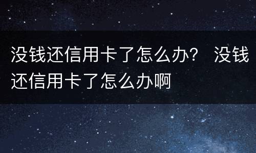 没钱还信用卡了怎么办？ 没钱还信用卡了怎么办啊