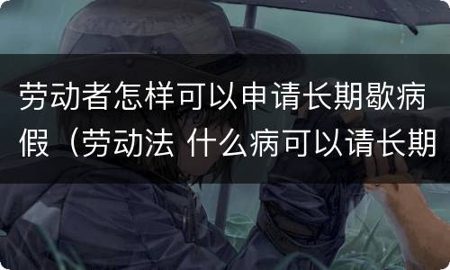 劳动者怎样可以申请长期歇病假（劳动法 什么病可以请长期病假）