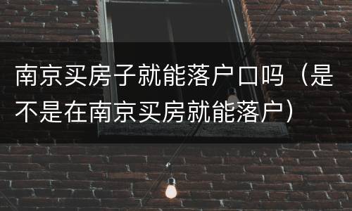 南京买房子就能落户口吗（是不是在南京买房就能落户）