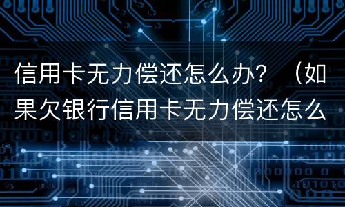信用卡无力偿还怎么办？（如果欠银行信用卡无力偿还怎么办）
