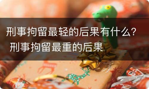 刑事拘留最轻的后果有什么？ 刑事拘留最重的后果