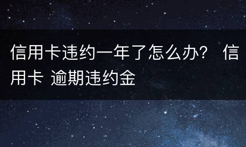 信用卡违约一年了怎么办？ 信用卡 逾期违约金