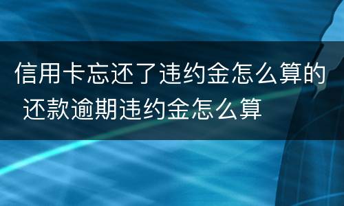 信用卡忘还了违约金怎么算的 还款逾期违约金怎么算