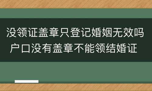 没领证盖章只登记婚姻无效吗 户口没有盖章不能领结婚证